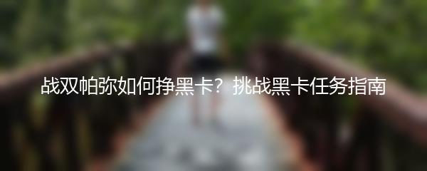 战双帕弥如何挣黑卡？挑战黑卡任务指南