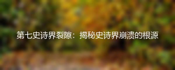 第七史诗界裂隙：揭秘史诗界崩溃的根源
