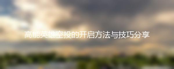 高能英雄空投的开启方法与技巧分享