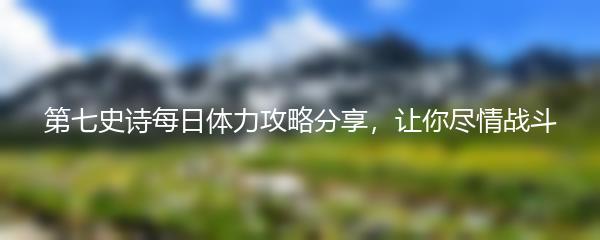 第七史诗每日体力攻略分享，让你尽情战斗