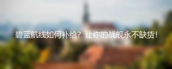 碧蓝航线如何补给？让你的战舰永不缺货！