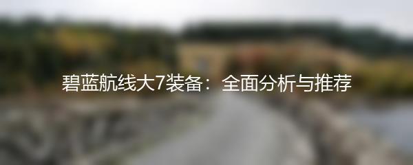 碧蓝航线大7装备：全面分析与推荐