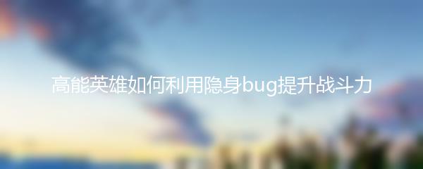 高能英雄如何利用隐身bug提升战斗力