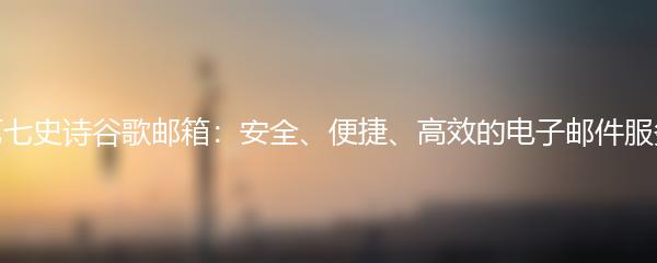 第七史诗谷歌邮箱：安全、便捷、高效的电子邮件服务