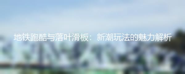 地铁跑酷与落叶滑板：新潮玩法的魅力解析