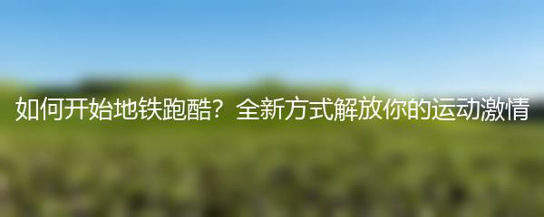 如何开始地铁跑酷？全新方式解放你的运动激情