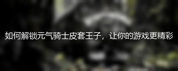 如何解锁元气骑士皮套王子，让你的游戏更精彩