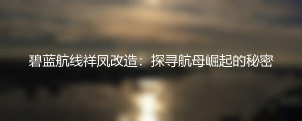 碧蓝航线祥凤改造：探寻航母崛起的秘密