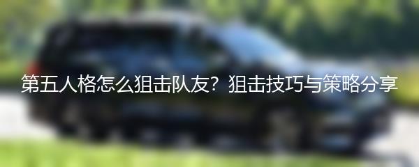 第五人格怎么狙击队友？狙击技巧与策略分享