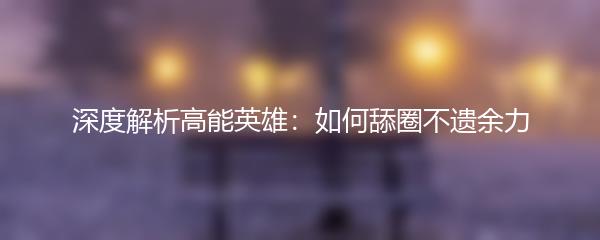 深度解析高能英雄：如何舔圈不遗余力