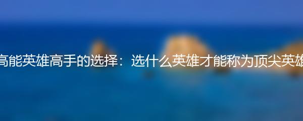 高能英雄高手的选择：选什么英雄才能称为顶尖英雄