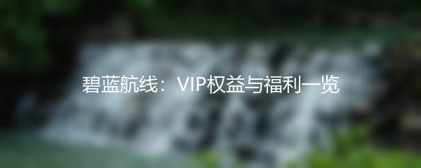 碧蓝航线：VIP权益与福利一览