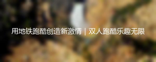 用地铁跑酷创造新激情｜双人跑酷乐趣无限