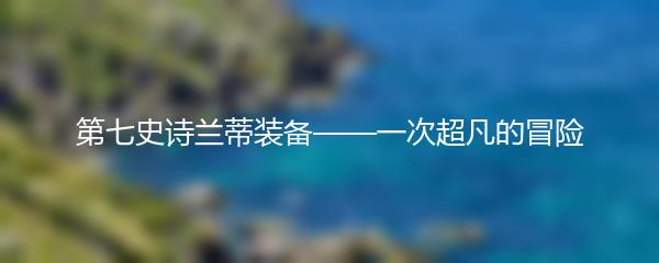 第七史诗兰蒂装备——一次超凡的冒险