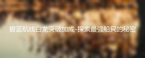 碧蓝航线白龙突破加成-探索最强船只的秘密