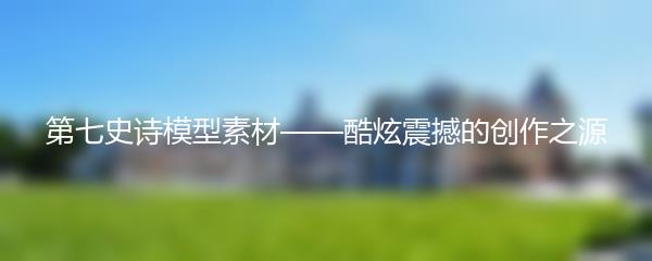 第七史诗模型素材——酷炫震撼的创作之源