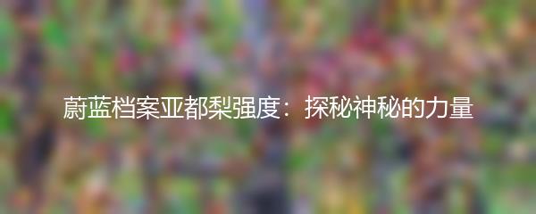 蔚蓝档案亚都梨强度：探秘神秘的力量