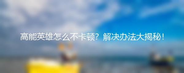 高能英雄怎么不卡顿？解决办法大揭秘！