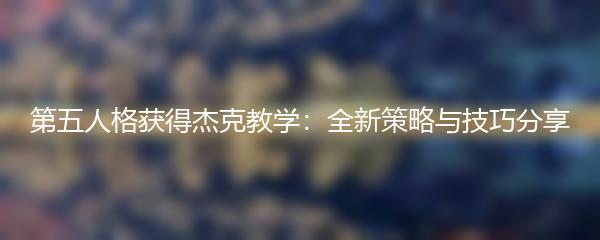 第五人格获得杰克教学：全新策略与技巧分享