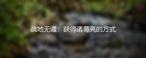 战地无疆：获得诸葛亮的方式