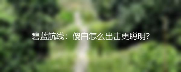 碧蓝航线：傻白怎么出击更聪明？