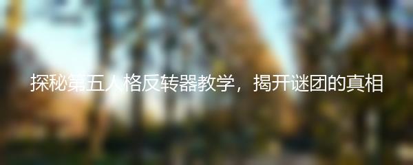 探秘第五人格反转器教学，揭开谜团的真相