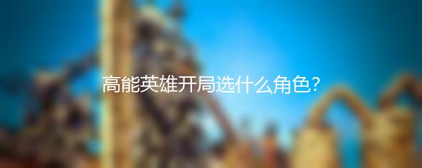 高能英雄开局选什么角色？