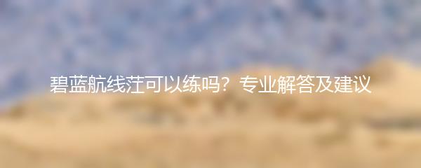 碧蓝航线茳可以练吗？专业解答及建议