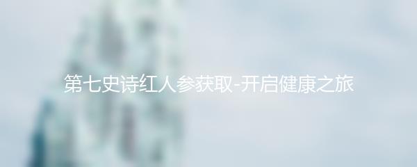 第七史诗红人参获取-开启健康之旅