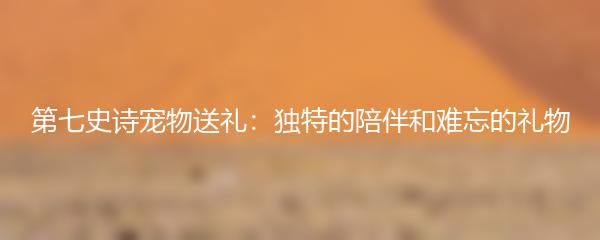第七史诗宠物送礼：独特的陪伴和难忘的礼物