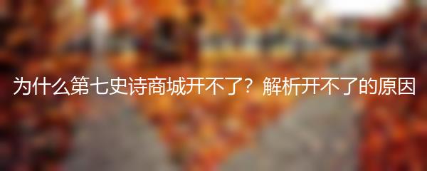 为什么第七史诗商城开不了？解析开不了的原因