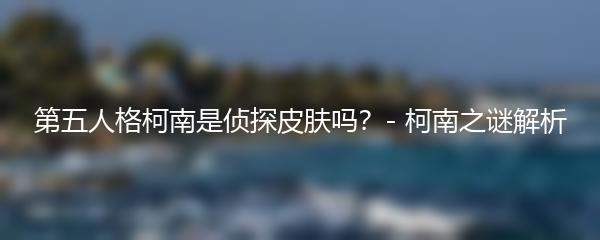 第五人格柯南是侦探皮肤吗？- 柯南之谜解析