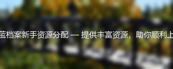 蔚蓝档案新手资源分配 — 提供丰富资源，助你顺利上手