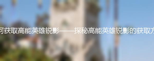 如何获取高能英雄锐影——探秘高能英雄锐影的获取方法