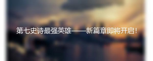 第七史诗最强英雄——新篇章即将开启！