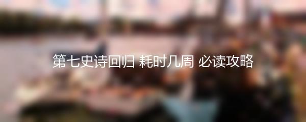 第七史诗回归 耗时几周 必读攻略