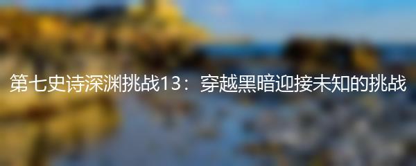 第七史诗深渊挑战13：穿越黑暗迎接未知的挑战