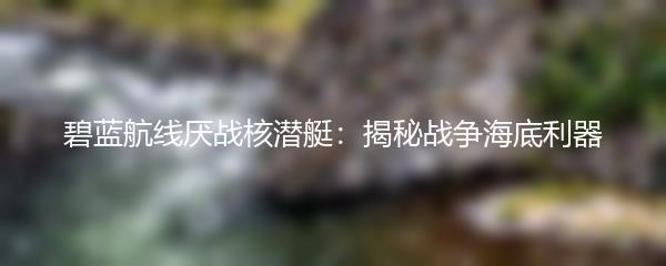 碧蓝航线厌战核潜艇：揭秘战争海底利器