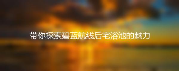 带你探索碧蓝航线后宅浴池的魅力