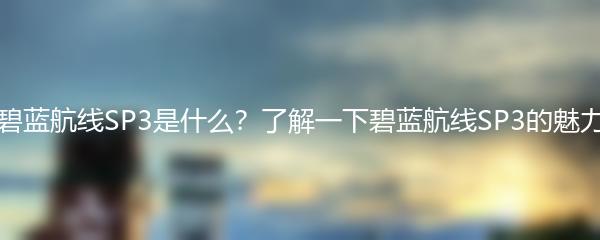 碧蓝航线SP3是什么？了解一下碧蓝航线SP3的魅力