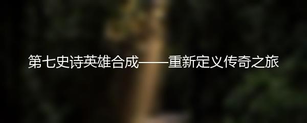 第七史诗英雄合成——重新定义传奇之旅