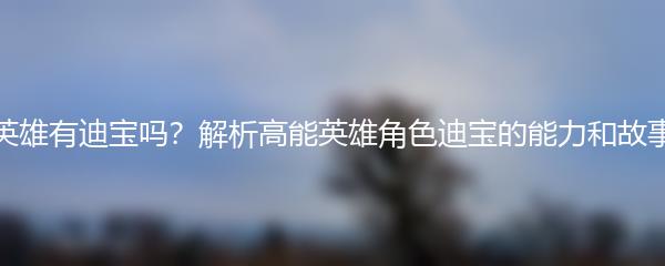 高能英雄有迪宝吗？解析高能英雄角色迪宝的能力和故事背景