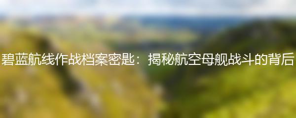 碧蓝航线作战档案密匙：揭秘航空母舰战斗的背后