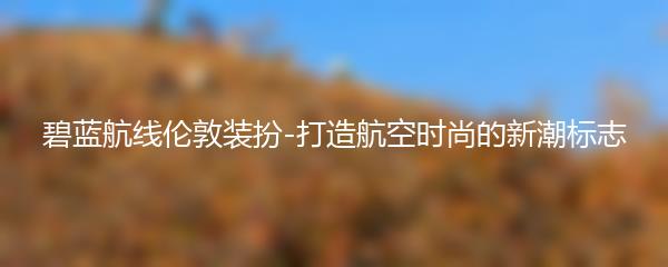 碧蓝航线伦敦装扮-打造航空时尚的新潮标志