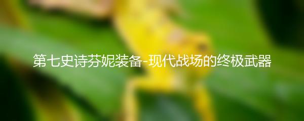 第七史诗芬妮装备-现代战场的终极武器