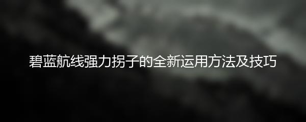 碧蓝航线强力拐子的全新运用方法及技巧