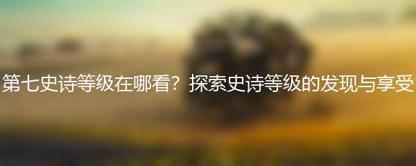 第七史诗等级在哪看？探索史诗等级的发现与享受