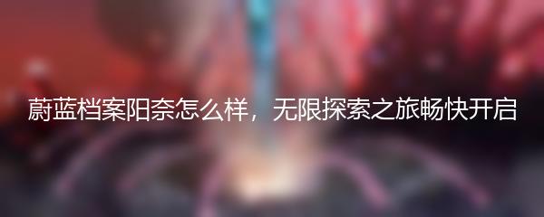 蔚蓝档案阳奈怎么样，无限探索之旅畅快开启