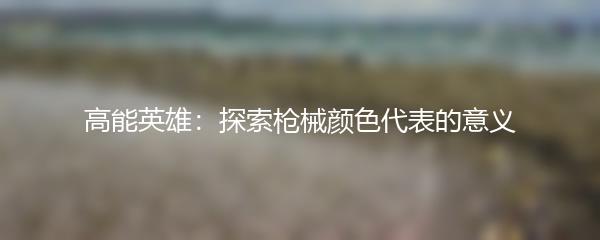 高能英雄：探索枪械颜色代表的意义