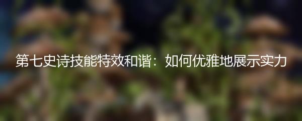 第七史诗技能特效和谐：如何优雅地展示实力